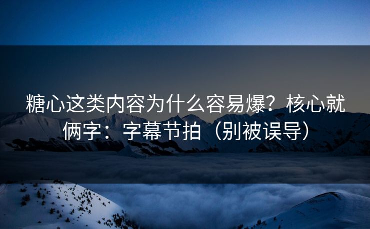 糖心这类内容为什么容易爆？核心就俩字：字幕节拍（别被误导）