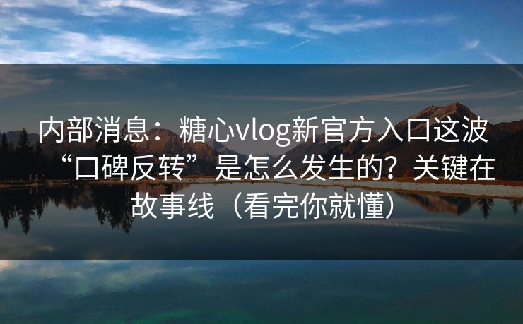 内部消息：糖心vlog新官方入口这波“口碑反转”是怎么发生的？关键在故事线（看完你就懂）