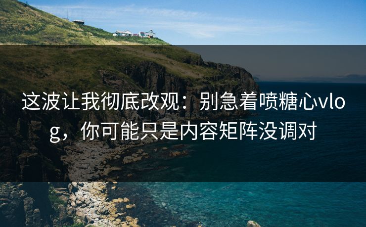 这波让我彻底改观:别急着喷糖心vlog,你可能只是内容矩阵没调对 这波让我彻底改观:别急着喷糖心vlog,你可能只是内容矩阵没调对