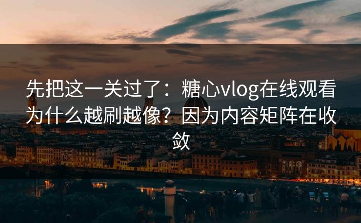 先把这一关过了：糖心vlog在线观看为什么越刷越像？因为内容矩阵在收敛