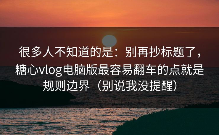 很多人不知道的是：别再抄标题了，糖心vlog电脑版最容易翻车的点就是规则边界（别说我没提醒）