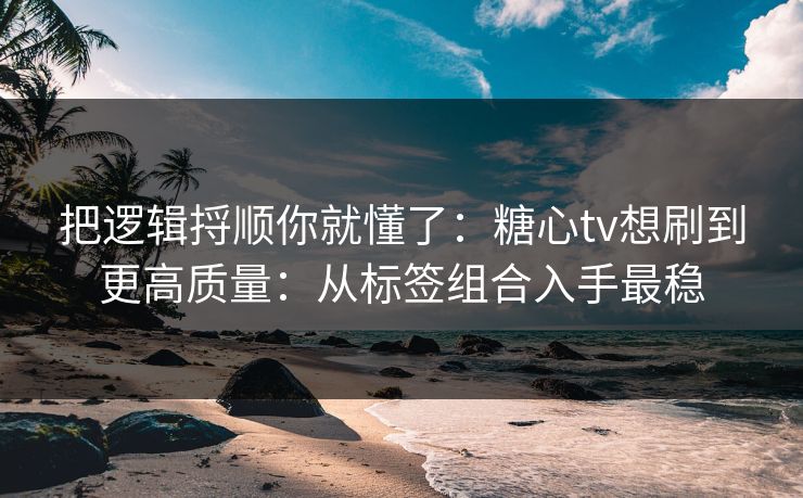 把逻辑捋顺你就懂了：糖心tv想刷到更高质量：从标签组合入手最稳