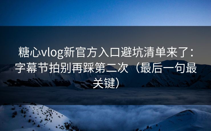 糖心vlog新官方入口避坑清单来了：字幕节拍别再踩第二次（最后一句最关键）