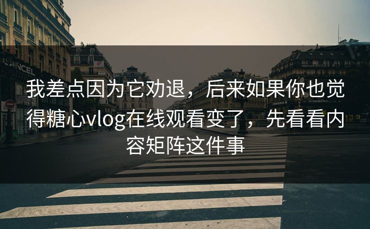 我差点因为它劝退，后来如果你也觉得糖心vlog在线观看变了，先看看内容矩阵这件事