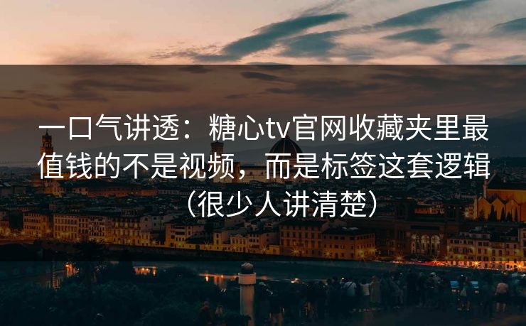 一口气讲透：糖心tv官网收藏夹里最值钱的不是视频，而是标签这套逻辑（很少人讲清楚）