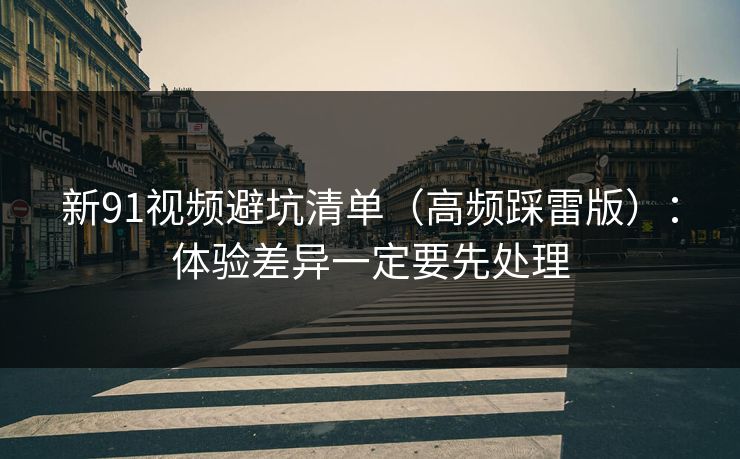 新91视频避坑清单(高频踩雷版):体验差异一定要先处理 新91视频避坑清单(高频踩雷版):体验差异一定要先处理
