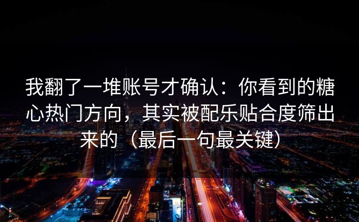 我翻了一堆账号才确认:你看到的糖心热门方向,其实被配乐贴合度筛出来的(最后一句最关键) 我翻了一堆账号才确认:你看到的糖心热门方向,其实被配乐贴合度筛出来的(最后一句最关键)