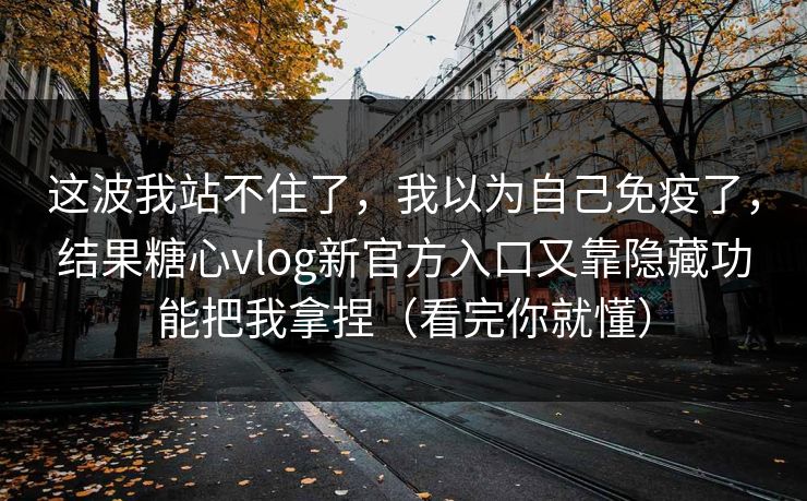 这波我站不住了,我以为自己免疫了,结果糖心vlog新官方入口又靠隐藏功能把我拿捏(看完你就懂) 这波我站不住了,我以为自己免疫了,结果糖心vlog新官方入口又靠隐藏功能把我拿捏(看完你就懂)
