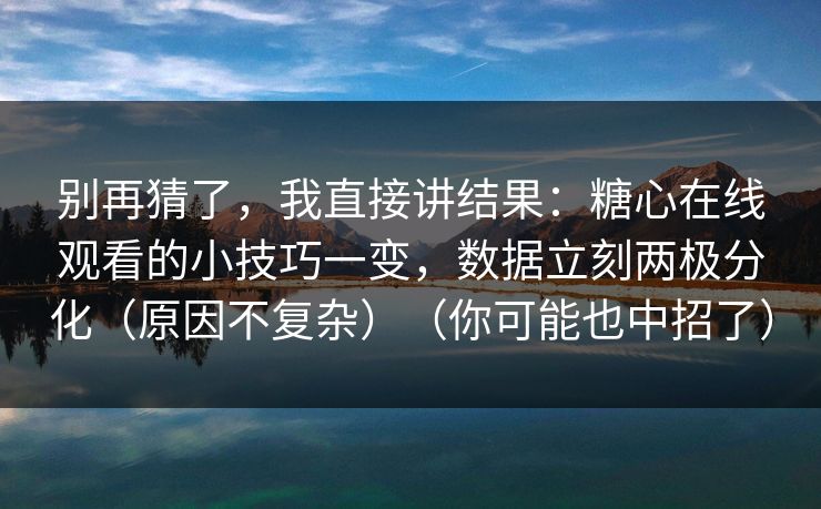 别再猜了，我直接讲结果：糖心在线观看的小技巧一变，数据立刻两极分化（原因不复杂）（你可能也中招了）