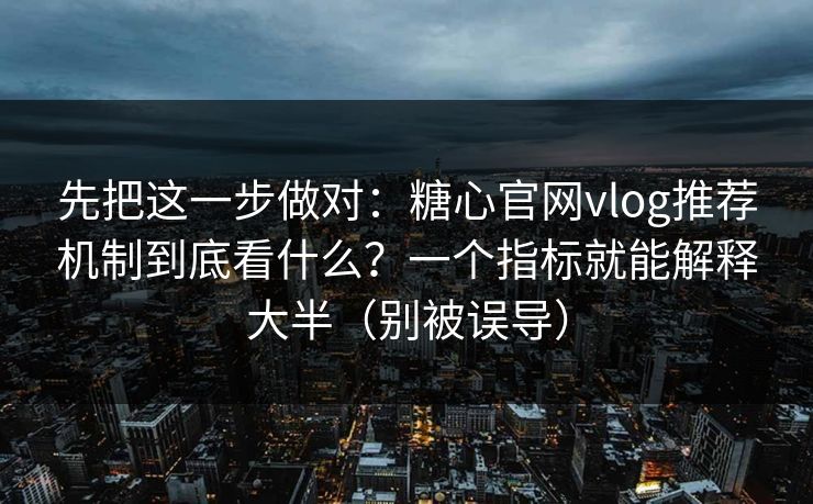 先把这一步做对：糖心官网vlog推荐机制到底看什么？一个指标就能解释大半（别被误导）