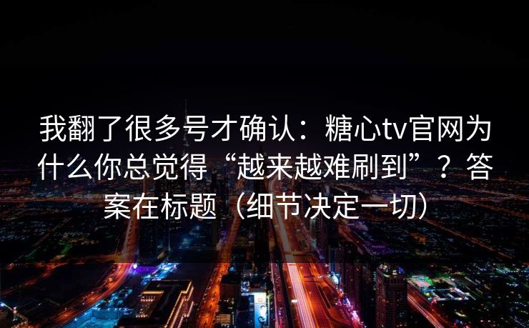 我翻了很多号才确认:糖心tv官网为什么你总觉得“越来越难刷到”?答案在标题(细节决定一切) 我翻了很多号才确认:糖心tv官网为什么你总觉得“越来越难刷到”?答案在标题(细节决定一切)