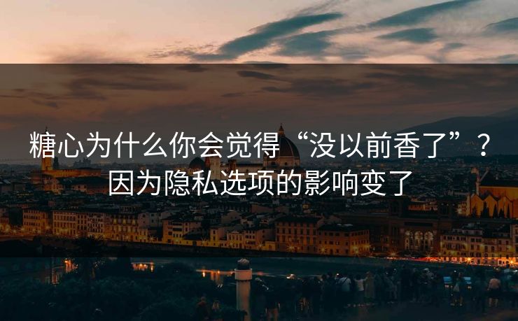 糖心为什么你会觉得“没以前香了”？因为隐私选项的影响变了