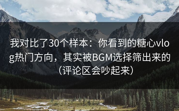 我对比了30个样本：你看到的糖心vlog热门方向，其实被BGM选择筛出来的（评论区会吵起来）