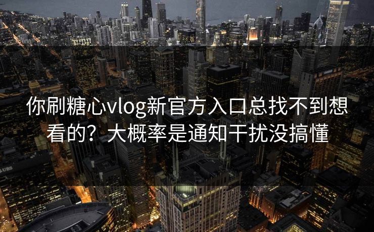 你刷糖心vlog新官方入口总找不到想看的？大概率是通知干扰没搞懂