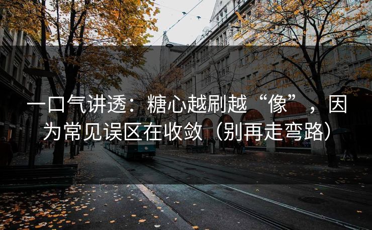 一口气讲透：糖心越刷越“像”，因为常见误区在收敛（别再走弯路）
