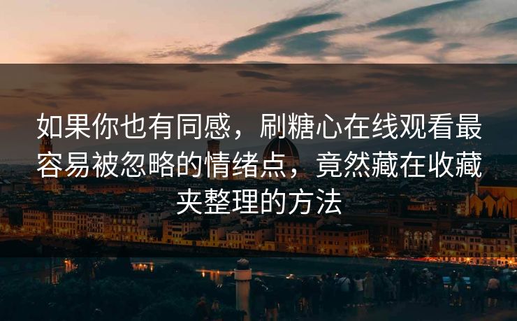 如果你也有同感，刷糖心在线观看最容易被忽略的情绪点，竟然藏在收藏夹整理的方法