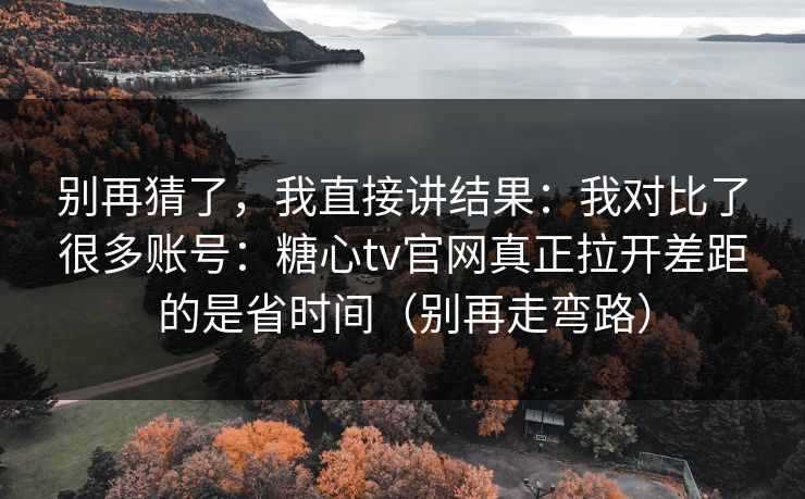 别再猜了,我直接讲结果:我对比了很多账号:糖心tv官网真正拉开差距的是省时间(别再走弯路) 别再猜了,我直接讲结果:我对比了很多账号:糖心tv官网真正拉开差距的是省时间(别再走弯路)
