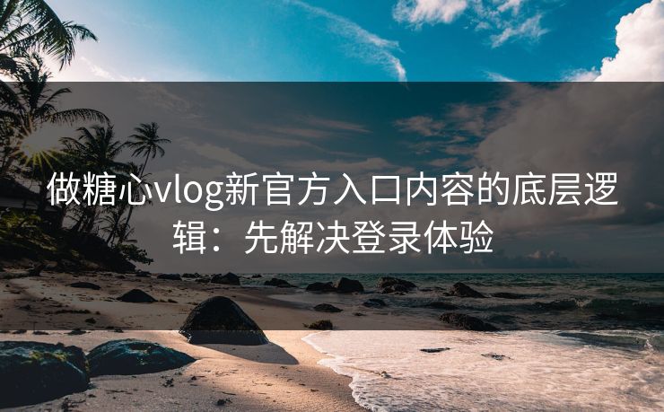 做糖心vlog新官方入口内容的底层逻辑：先解决登录体验