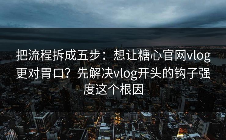 把流程拆成五步:想让糖心官网vlog更对胃口?先解决vlog开头的钩子强度这个根因 把流程拆成五步:想让糖心官网vlog更对胃口?先解决vlog开头的钩子强度这个根因