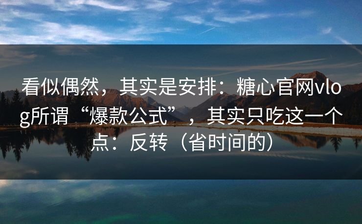 看似偶然，其实是安排：糖心官网vlog所谓“爆款公式”，其实只吃这一个点：反转（省时间的）