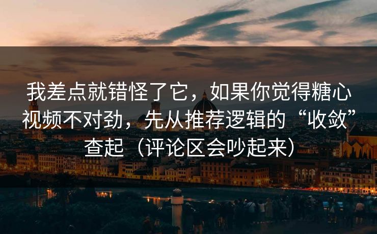 我差点就错怪了它，如果你觉得糖心视频不对劲，先从推荐逻辑的“收敛”查起（评论区会吵起来）