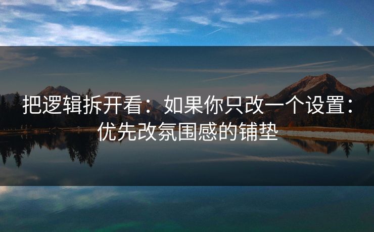 把逻辑拆开看：如果你只改一个设置：优先改氛围感的铺垫