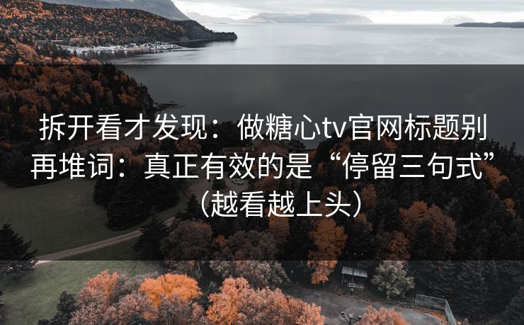 拆开看才发现：做糖心tv官网标题别再堆词：真正有效的是“停留三句式”（越看越上头）