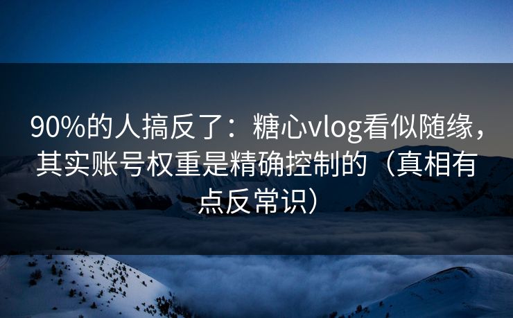 90%的人搞反了：糖心vlog看似随缘，其实账号权重是精确控制的（真相有点反常识）