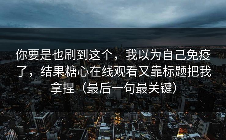 你要是也刷到这个，我以为自己免疫了，结果糖心在线观看又靠标题把我拿捏（最后一句最关键）