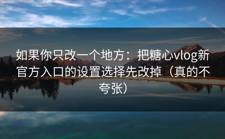 如果你只改一个地方：把糖心vlog新官方入口的设置选择先改掉（真的不夸张）