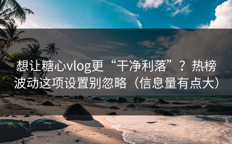 想让糖心vlog更“干净利落”?热榜波动这项设置别忽略(信息量有点大) 想让糖心vlog更“干净利落”?热榜波动这项设置别忽略(信息量有点大)