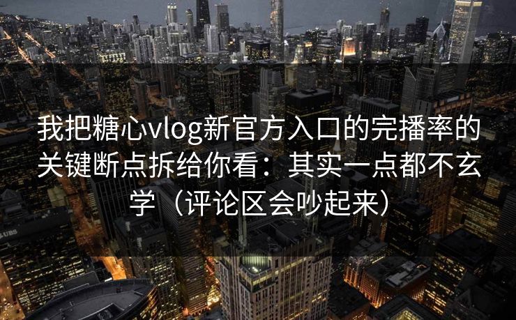 我把糖心vlog新官方入口的完播率的关键断点拆给你看:其实一点都不玄学(评论区会吵起来) 我把糖心vlog新官方入口的完播率的关键断点拆给你看:其实一点都不玄学(评论区会吵起来)