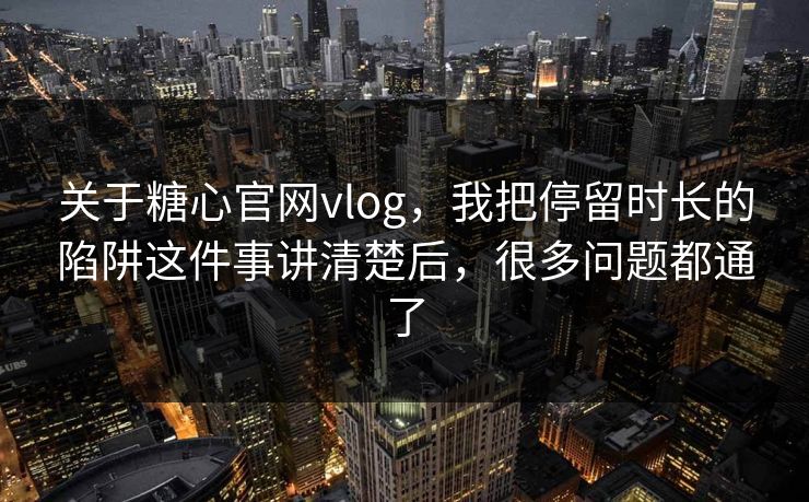 关于糖心官网vlog，我把停留时长的陷阱这件事讲清楚后，很多问题都通了