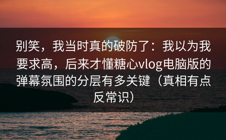 别笑,我当时真的破防了:我以为我要求高,后来才懂糖心vlog电脑版的弹幕氛围的分层有多关键(真相有点反常识) 别笑,我当时真的破防了:我以为我要求高,后来才懂糖心vlog电脑版的弹幕氛围的分层有多关键(真相有点反常识)