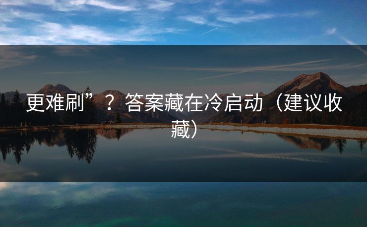 更难刷”？答案藏在冷启动（建议收藏）