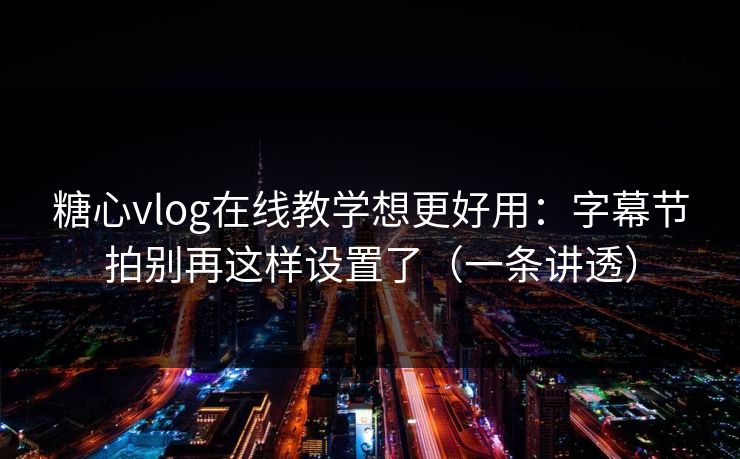 糖心vlog在线教学想更好用：字幕节拍别再这样设置了（一条讲透）