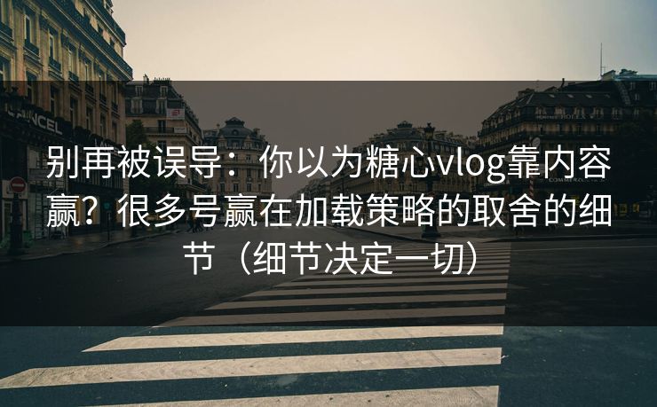 别再被误导:你以为糖心vlog靠内容赢?很多号赢在加载策略的取舍的细节(细节决定一切) 别再被误导:你以为糖心vlog靠内容赢?很多号赢在加载策略的取舍的细节(细节决定一切)