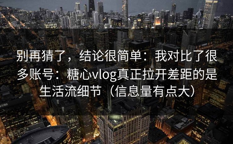 别再猜了，结论很简单：我对比了很多账号：糖心vlog真正拉开差距的是生活流细节（信息量有点大）