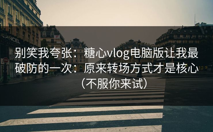 别笑我夸张:糖心vlog电脑版让我最破防的一次:原来转场方式才是核心(不服你来试) 别笑我夸张:糖心vlog电脑版让我最破防的一次:原来转场方式才是核心(不服你来试)