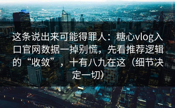 这条说出来可能得罪人:糖心vlog入口官网数据一掉别慌,先看推荐逻辑的“收敛”,十有八九在这(细节决定一切) 这条说出来可能得罪人:糖心vlog入口官网数据一掉别慌,先看推荐逻辑的“收敛”,十有八九在这(细节决定一切)