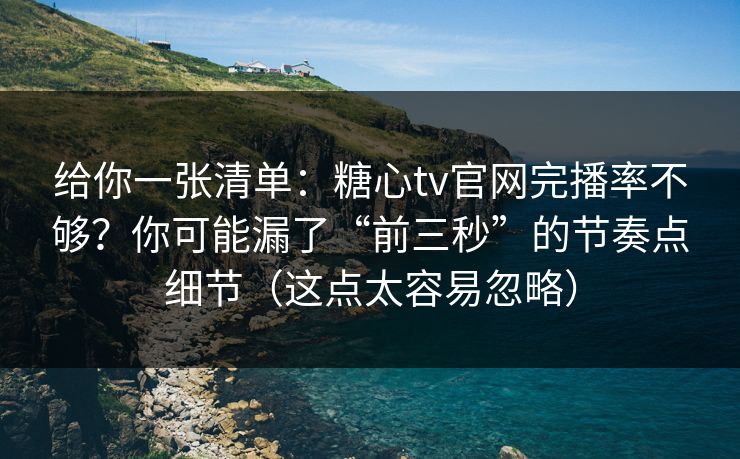 给你一张清单：糖心tv官网完播率不够？你可能漏了“前三秒”的节奏点细节（这点太容易忽略）