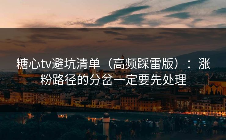 糖心tv避坑清单（高频踩雷版）：涨粉路径的分岔一定要先处理