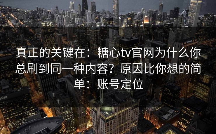 真正的关键在:糖心tv官网为什么你总刷到同一种内容?原因比你想的简单:账号定位 真正的关键在:糖心tv官网为什么你总刷到同一种内容?原因比你想的简单:账号定位