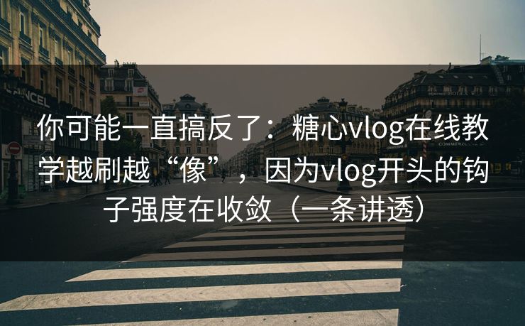 你可能一直搞反了：糖心vlog在线教学越刷越“像”，因为vlog开头的钩子强度在收敛（一条讲透）