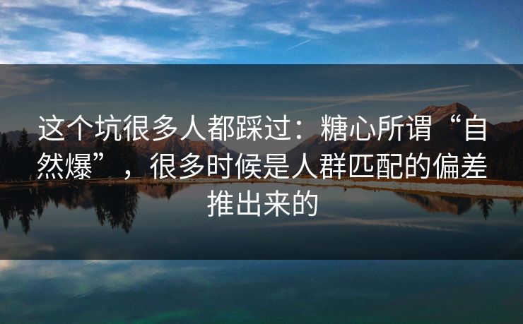 这个坑很多人都踩过：糖心所谓“自然爆”，很多时候是人群匹配的偏差推出来的