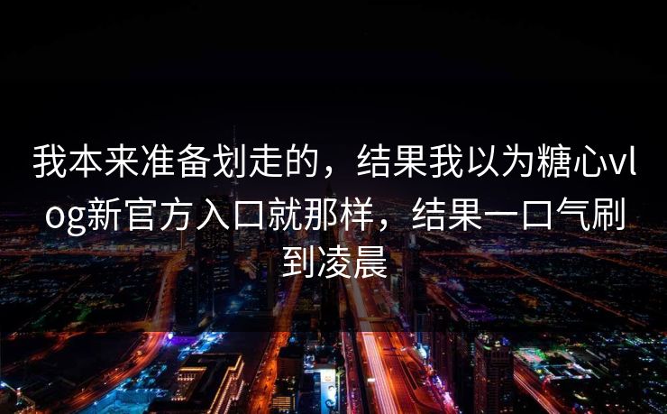 我本来准备划走的,结果我以为糖心vlog新官方入口就那样,结果一口气刷到凌晨 我本来准备划走的,结果我以为糖心vlog新官方入口就那样,结果一口气刷到凌晨
