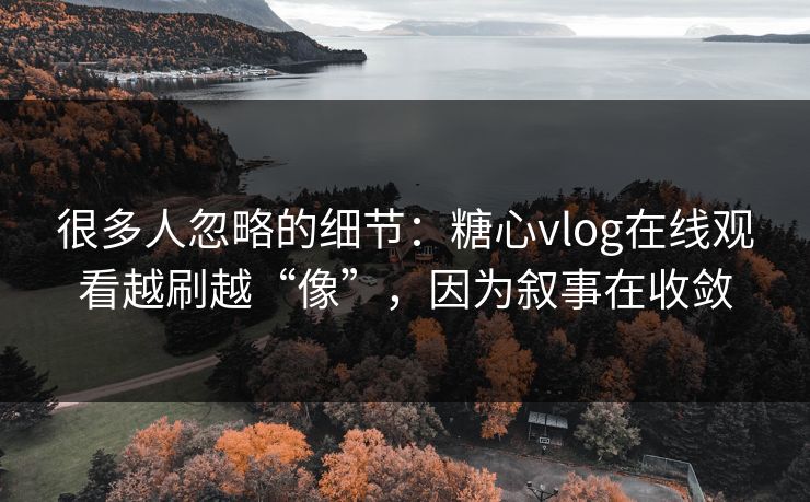 很多人忽略的细节：糖心vlog在线观看越刷越“像”，因为叙事在收敛