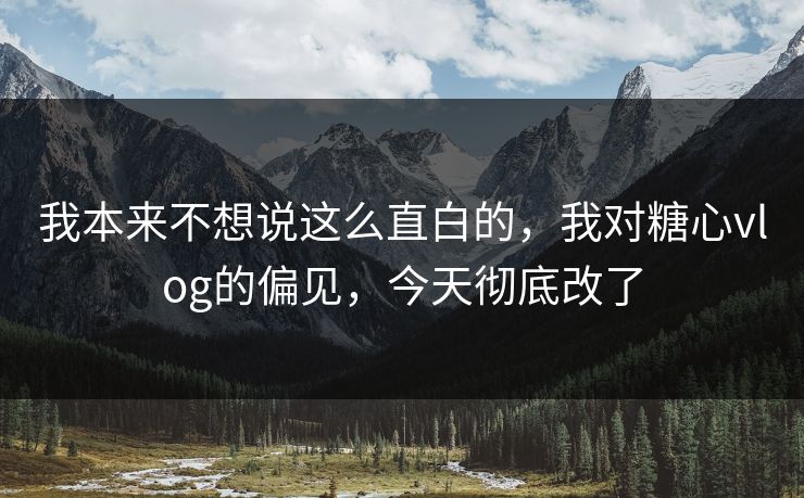 我本来不想说这么直白的，我对糖心vlog的偏见，今天彻底改了