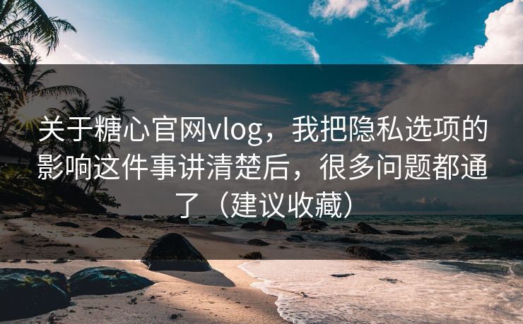 关于糖心官网vlog,我把隐私选项的影响这件事讲清楚后,很多问题都通了(建议收藏) 关于糖心官网vlog,我把隐私选项的影响这件事讲清楚后,很多问题都通了(建议收藏)