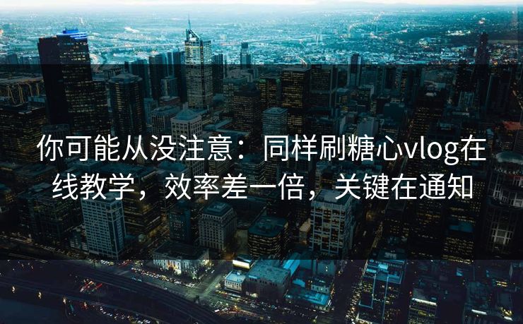 你可能从没注意：同样刷糖心vlog在线教学，效率差一倍，关键在通知
